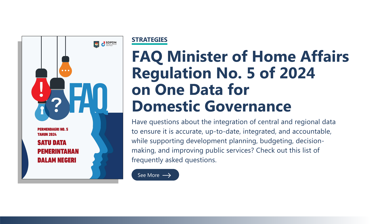 Strategies: “FAQ Minister of Home Affairs Regulation No. 5 of 2024 on One Data for Domestic Governance” Have questions about the integration of central and regional data to ensure it is accurate, up-to-date, integrated, and accountable, while supporting development planning, budgeting, decision-making, and improving public services? Check out this list of frequently asked questions.
