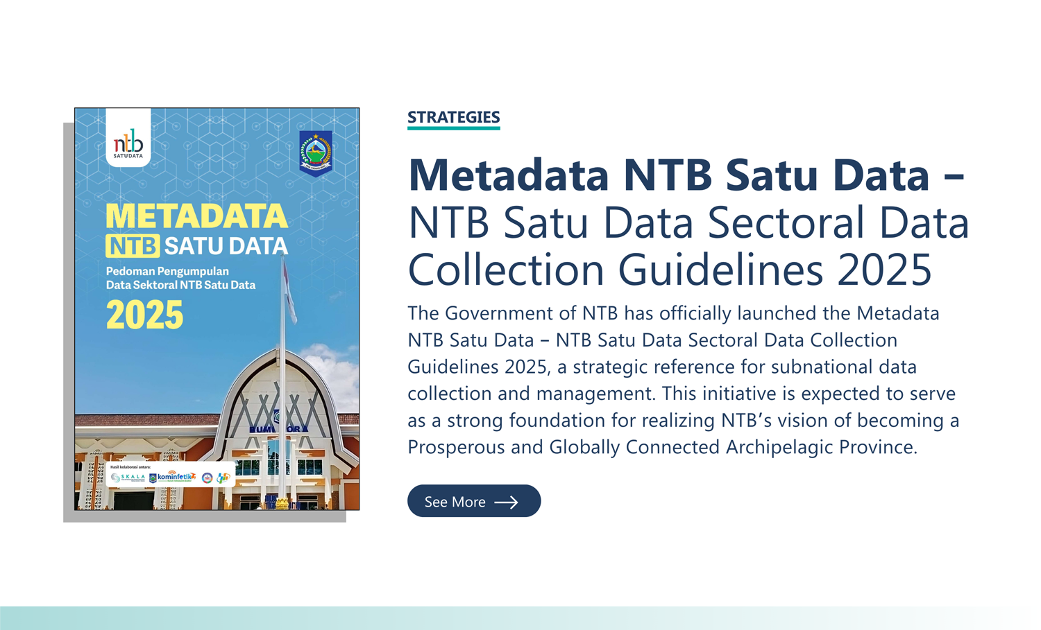 Strategies: “Metadata NTB Satu Data – NTB Satu Data Sectoral Data Collection Guidelines 2025” The Government of NTB has officially launched the Metadata NTB Satu Data – NTB Satu Data Sectoral Data Collection Guidelines 2025, a strategic reference for subnational data collection and management. This initiative is expected to serve as a strong foundation for realizing NTB’s vision of becoming a Prosperous and Globally Connected Archipelagic Province.